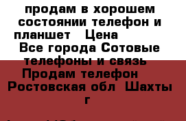 продам в хорошем состоянии телефон и планшет › Цена ­ 5 000 - Все города Сотовые телефоны и связь » Продам телефон   . Ростовская обл.,Шахты г.
